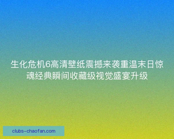 生化危机6高清壁纸震撼来袭重温末日惊魂经典瞬间收藏级视觉盛宴升级