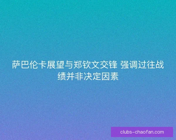 萨巴伦卡展望与郑钦文交锋 强调过往战绩并非决定因素