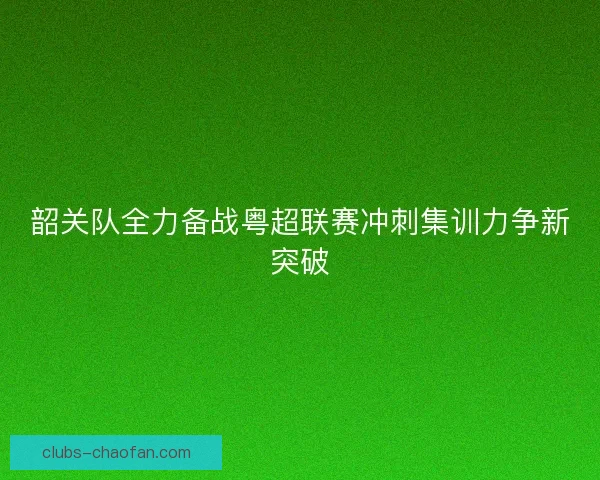 韶关队全力备战粤超联赛冲刺集训力争新突破