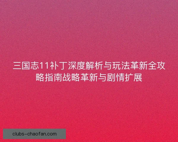 三国志11补丁深度解析与玩法革新全攻略指南战略革新与剧情扩展